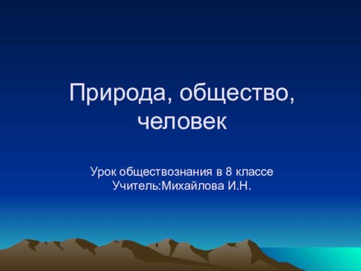 Природа, общество, человек  Урок обществознания в 8 классе  Учитель:Михайлова И.Н.