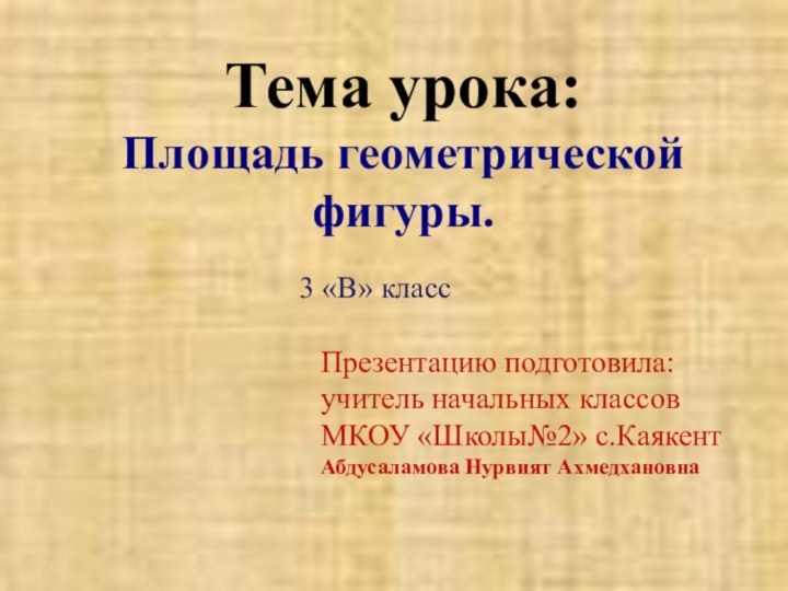 Тема урока:  Площадь геометрической фигуры.3 «В» классПрезентацию подготовила:учитель начальных классовМКОУ «Школы№2» с.КаякентАбдусаламова Нурвият Ахмедхановна