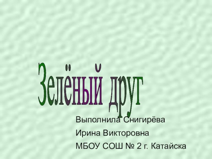 Зелёный друг Выполнила Снигирёва Ирина ВикторовнаМБОУ СОШ № 2 г. Катайска