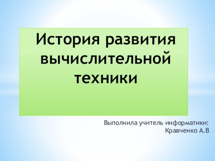 Выполнила учитель информатики: Кравченко А.ВИстория развития вычислительной техники