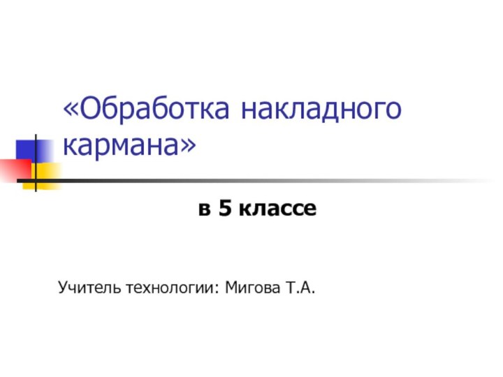 «Обработка накладного кармана» в 5 классеУчитель технологии: Мигова Т.А.