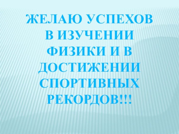 ЖЕЛАЮ УСПЕХОВ В ИЗУЧЕНИИ ФИЗИКИ И В ДОСТИЖЕНИИ СПОРТИВНЫХ РЕКОРДОВ!!!