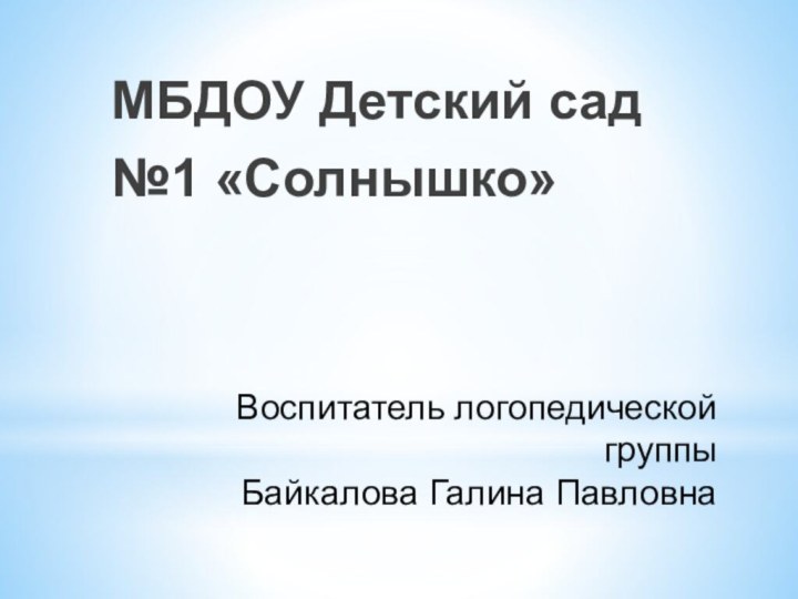 Воспитатель логопедической группы  Байкалова Галина ПавловнаМБДОУ Детский сад №1 «Солнышко»