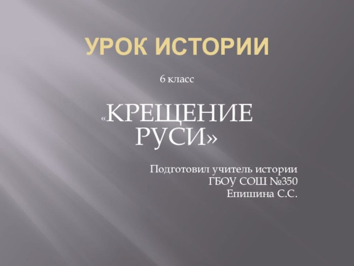 Урок истории6 класс«КРЕЩЕНИЕ РУСИ»Подготовил учитель историиГБОУ СОШ №350Епишина С.С.