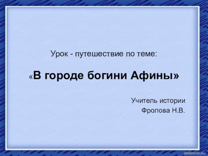 Урок - путешествие по теме:   «В городе богини Афины»Учитель истории Фролова Н.В.