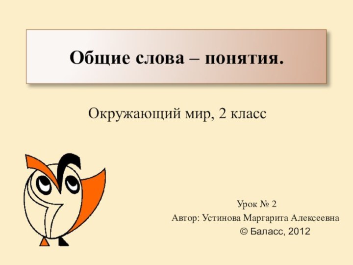 Общие слова – понятия.Окружающий мир, 2 классУрок № 2Автор: Устинова Маргарита Алексеевна