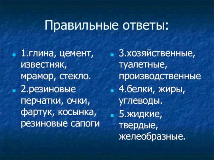 Правильные ответы:1.глина, цемент, известняк, мрамор, стекло.2.резиновые перчатки, очки, фартук, косынка, резиновые сапоги3.хозяйственные,