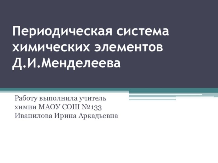 Периодическая система химических элементов  Д.И.МенделееваРаботу выполнила учитель химии МАОУ СОШ №133 Иванилова Ирина Аркадьевна