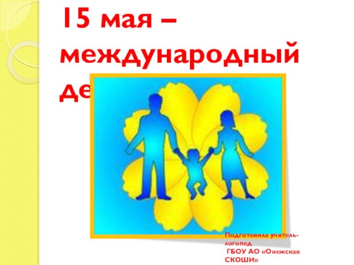 15 мая – международный день семьиПодготовила учитель-логопед ГБОУ АО «Онежская СКОШИ»Савина Е.В.