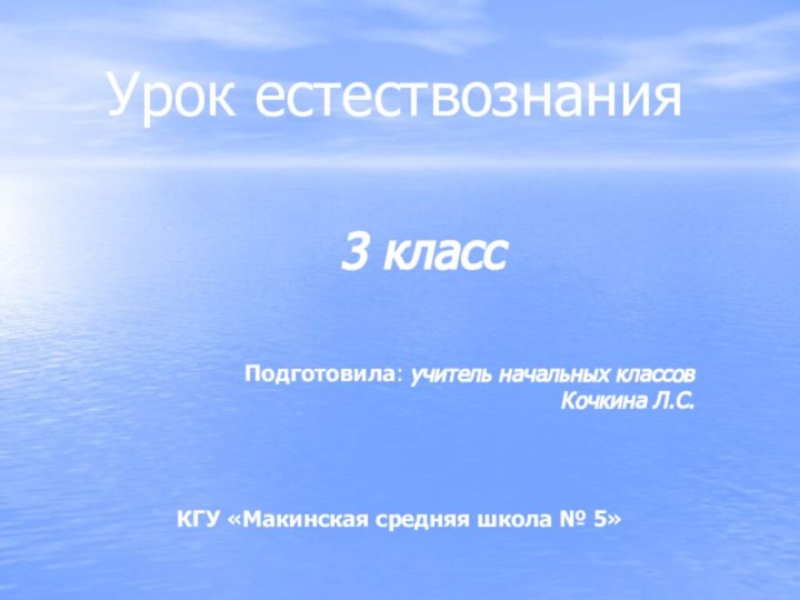 Урок естествознания3 классПодготовила: учитель начальных классов	Кочкина Л.С. КГУ «Макинская средняя школа № 5»