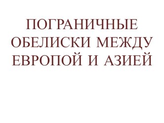 Презентация по географии на тему Пограничные обелиски между Европой и Азией(8 кл.)