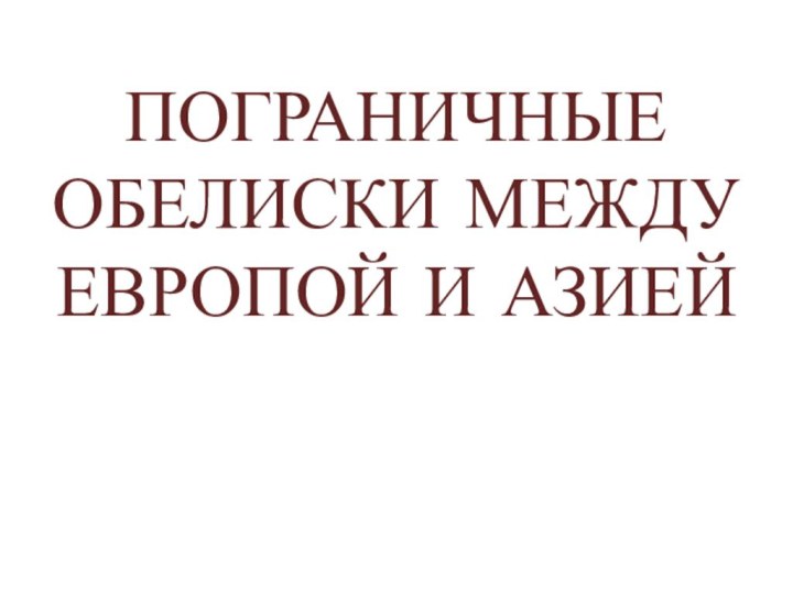 ПОГРАНИЧНЫЕ ОБЕЛИСКИ МЕЖДУ ЕВРОПОЙ И АЗИЕЙ