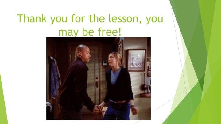 Thank you for the lesson, you may be free!