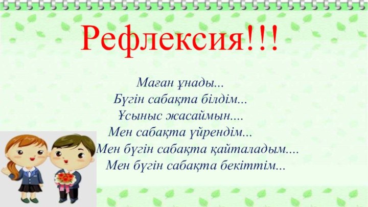 Рефлексия!!!Маған ұнады...Бүгін сабақта білдім... Ұсыныс жасаймын....Мен сабақта үйрендім...	   Мен бүгін