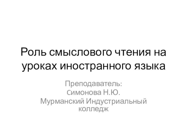 Роль смыслового чтения на уроках иностранного языкаПреподаватель: Cимонова Н.Ю.Мурманский Индустриальный колледж