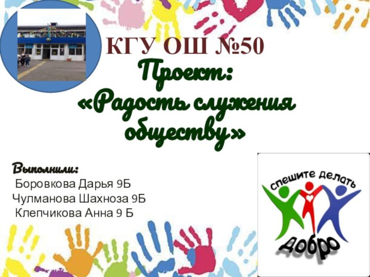 Проект: «Радость служения обществу» КГУ ОШ №50Выполнили: Боровкова Дарья 9БЧулманова Шахноза 9Б Клепчикова Анна 9 Б