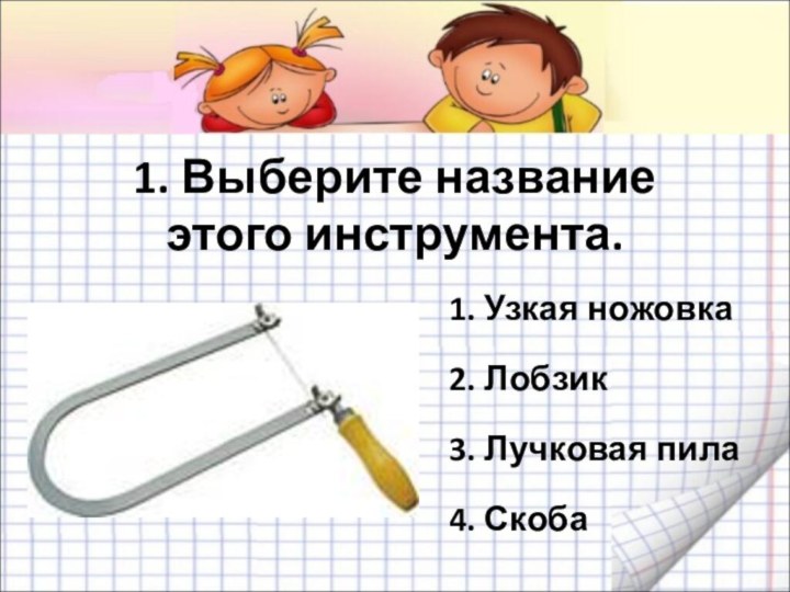 1. Выберите название этого инструмента.1. Узкая ножовка2. Лобзик3. Лучковая пила4. Скоба