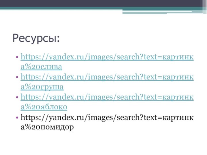 Ресурсы:https://yandex.ru/images/search?text=картинка%20сливаhttps://yandex.ru/images/search?text=картинка%20грушаhttps://yandex.ru/images/search?text=картинка%20яблокоhttps://yandex.ru/images/search?text=картинка%20помидор