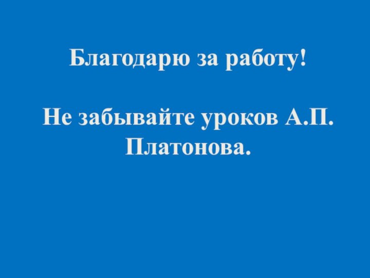 Благодарю за работу!Не забывайте уроков А.П. Платонова.