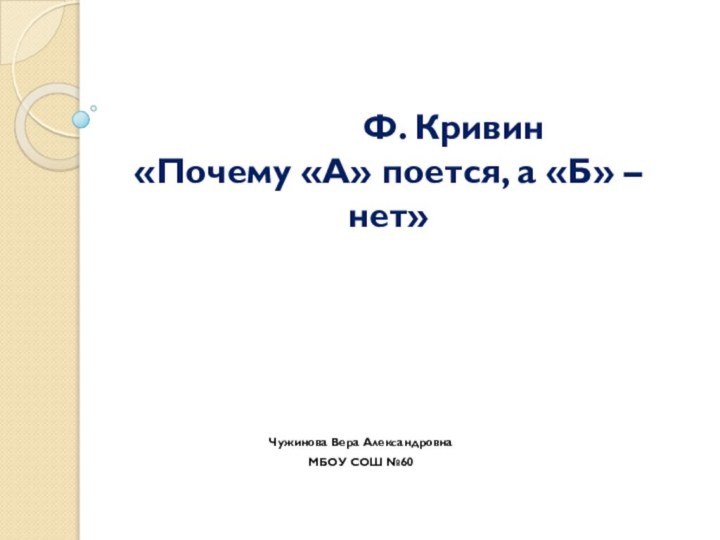              Ф. Кривин  «Почему «А» поется, а «Б» – нет» Чужинова Вера АлександровнаМБОУ СОШ №60