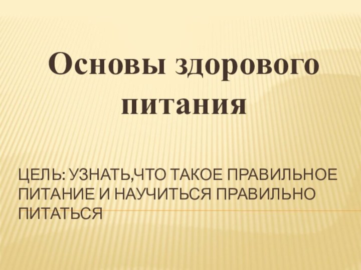 Цель: узнать,что такое правильное питание и научиться правильно питатьсяОсновы здорового питания