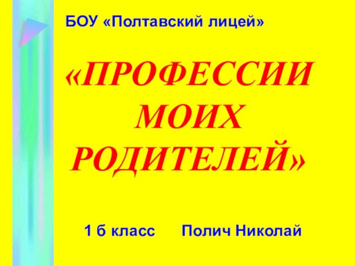 «ПРОФЕССИИ МОИХ РОДИТЕЛЕЙ»БОУ «Полтавский лицей»1 б класс   Полич Николай