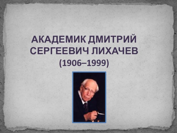 АКАДЕМИК ДМИТРИЙ СЕРГЕЕВИЧ ЛИХАЧЕВ (1906–1999)