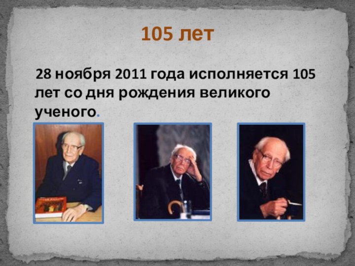 105 лет  28 ноября 2011 года исполняется 105 лет со дня рождения великого ученого.