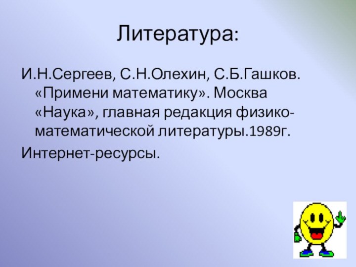 Литература:И.Н.Сергеев, С.Н.Олехин, С.Б.Гашков. «Примени математику». Москва «Наука», главная редакция физико- математической литературы.1989г.Интернет-ресурсы.