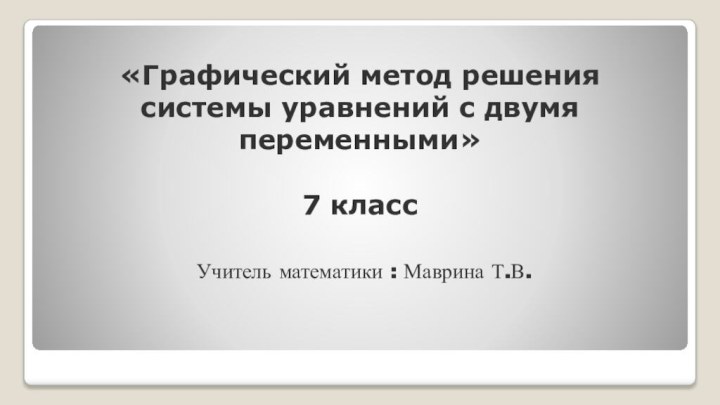 «Графический метод решения системы уравнений с двумя переменными»  7 классУчитель математики : Маврина Т.В.