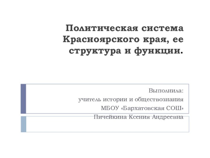 Политическая система Красноярского края, ее структура и функции.Выполнила: учитель истории и обществознанияМБОУ «Бархатовская СОШ»Пичейкина Ксения Андреевна