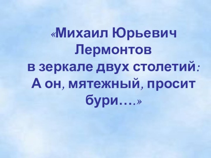 «Михаил Юрьевич Лермонтов  в зеркале двух столетий:  А он, мятежный, просит бури….»