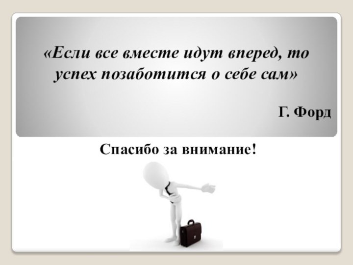 «Если все вместе идут вперед, то успех позаботится о себе сам»Г. ФордСпасибо за внимание!