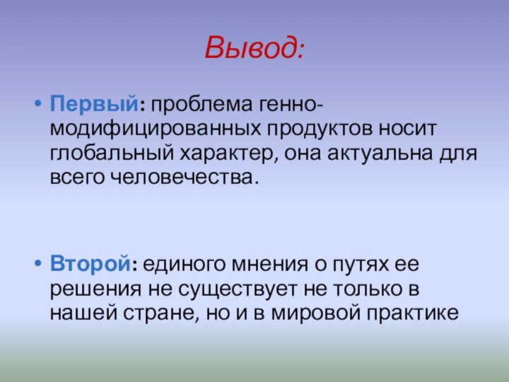 Вывод:Первый: проблема генно-модифицированных продуктов носит глобальный характер, она актуальна для всего человечества.Второй: