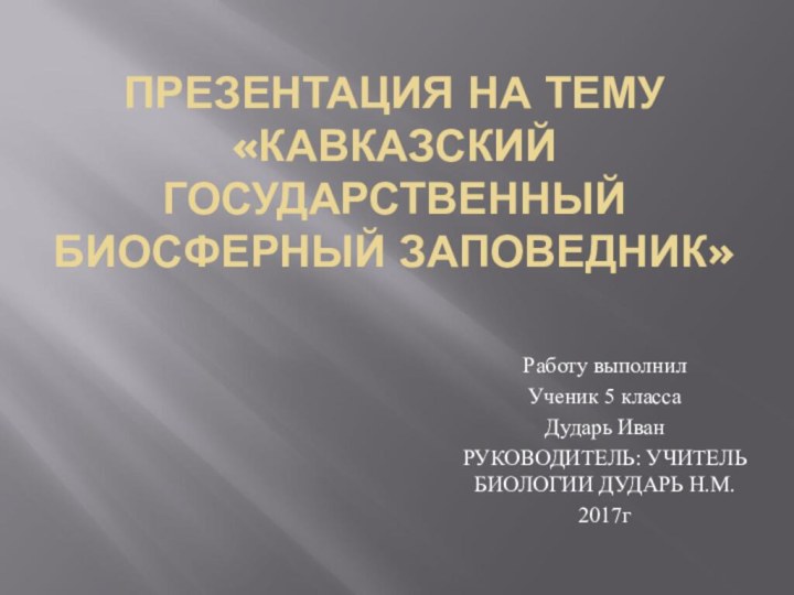 ПРЕЗЕНТАЦИЯ НА ТЕМУ «КАВКАЗСКИЙ ГОСУДАРСТВЕННЫЙ БИОСФЕРНЫЙ ЗАПОВЕДНИК»Работу выполнилУченик 5 классаДударь ИванРУКОВОДИТЕЛЬ: УЧИТЕЛЬ БИОЛОГИИ ДУДАРЬ Н.М.2017г