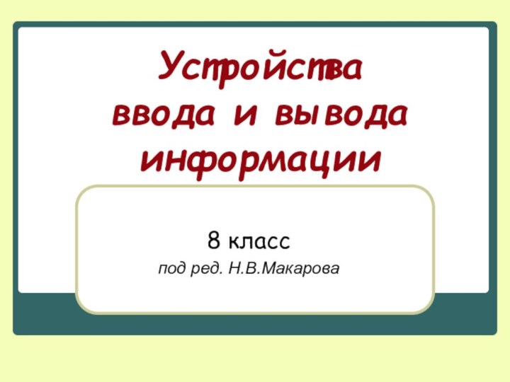 Устройства  ввода и вывода информации8 класспод ред. Н.В.Макарова