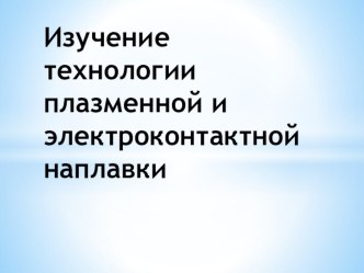 Презентация по МДК 01.01.Технологическое оборудование газонефтепроводов и газонефтехранилищ на тему Изучение технологии плазменной и электроконтактной наплавки