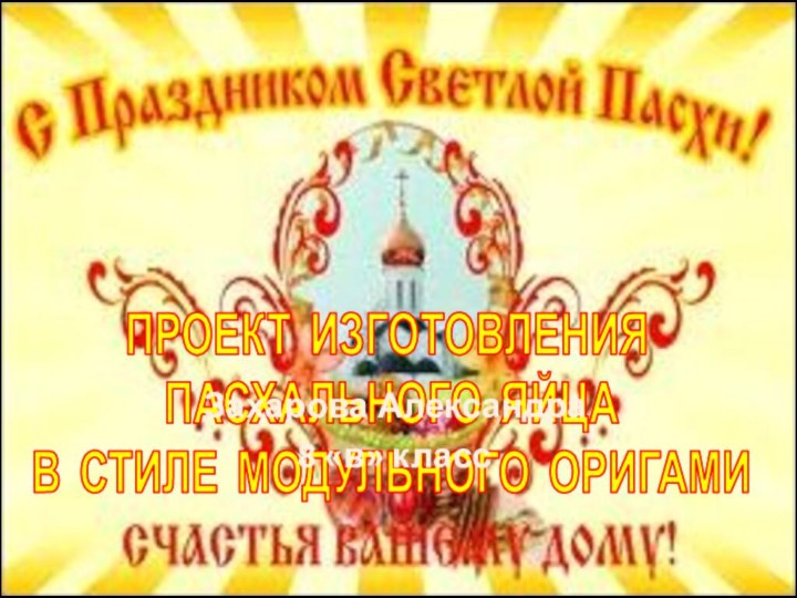 ПРОЕКТ ИЗГОТОВЛЕНИЯ  ПАСХАЛЬНОГО ЯЙЦА  В СТИЛЕ МОДУЛЬНОГО ОРИГАМИ Захарова Александра8 «в» класс