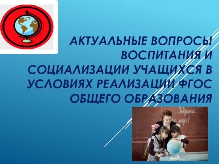 Актуальные вопросы воспитания и Социализации учащихся в условиях реализации ФГОС общего образования .