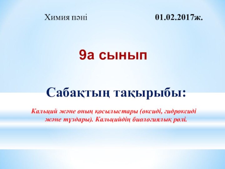 Сабақтың тақырыбы:Кальций және оның қосылыстары (оксиді, гидроксиді және тұздары). Кальцийдің биологиялық рөлі. Химия пәні01.02.2017ж.9а сынып