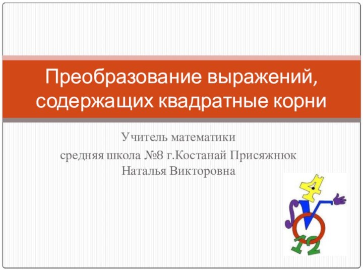 Учитель математики средняя школа №8 г.Костанай Присяжнюк Наталья ВикторовнаПреобразование выражений, содержащих квадратные корни