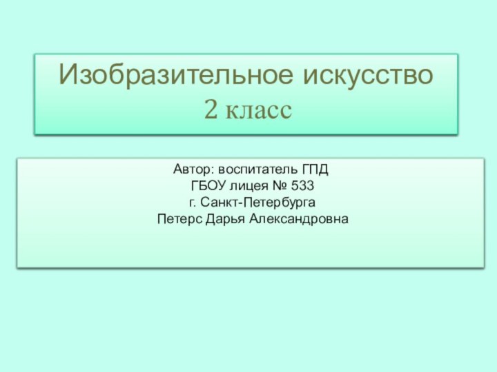 Автор: воспитатель ГПД ГБОУ лицея № 533 г. Санкт-Петербурга Петерс Дарья АлександровнаИзобразительное искусство 2 класс