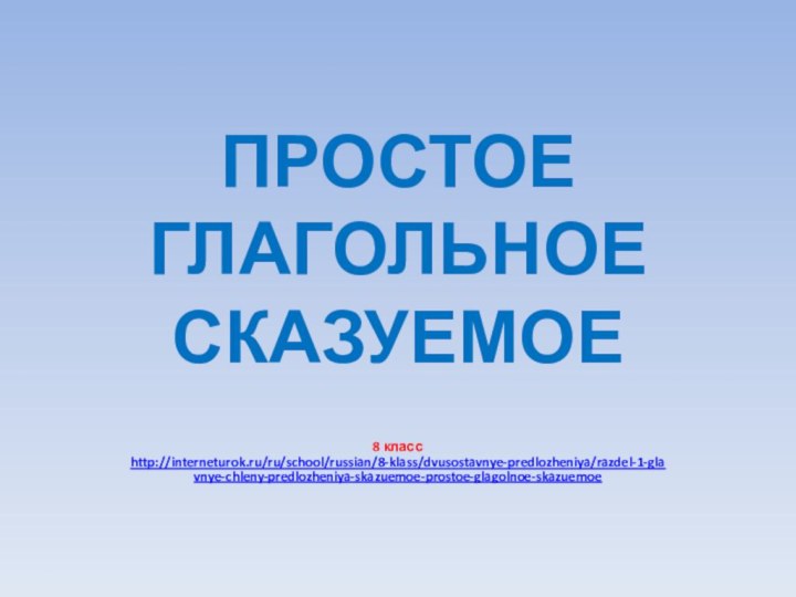 ПРОСТОЕ  ГЛАГОЛЬНОЕ  СКАЗУЕМОЕ8 классhttp://interneturok.ru/ru/school/russian/8-klass/dvusostavnye-predlozheniya/razdel-1-glavnye-chleny-predlozheniya-skazuemoe-prostoe-glagolnoe-skazuemoe