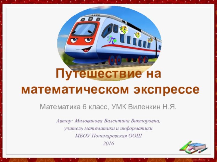 Путешествие на математическом экспрессеМатематика 6 класс, УМК Виленкин Н.Я.Автор: Милованова Валентина Викторовна,