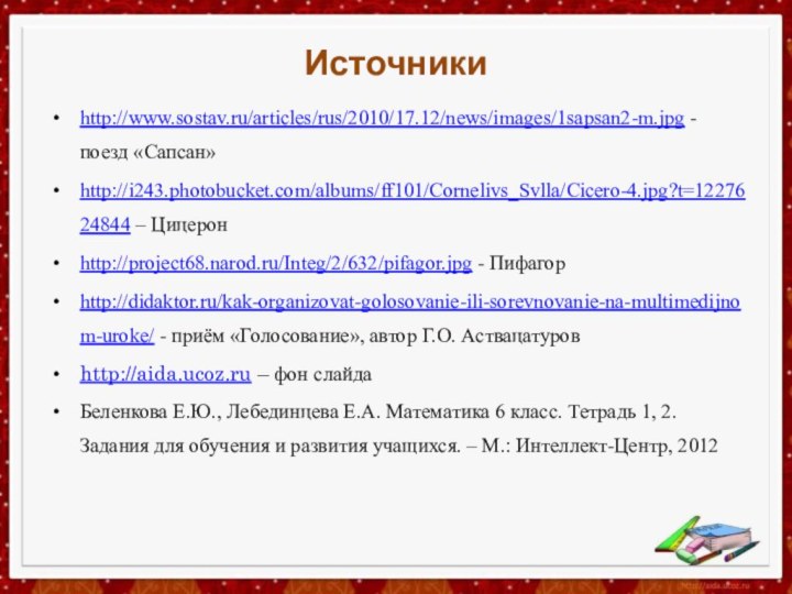 Источникиhttp://www.sostav.ru/articles/rus/2010/17.12/news/images/1sapsan2-m.jpg - поезд «Сапсан»http://i243.photobucket.com/albums/ff101/Cornelivs_Svlla/Cicero-4.jpg?t=1227624844 – Цицеронhttp://project68.narod.ru/Integ/2/632/pifagor.jpg - Пифагорhttp://didaktor.ru/kak-organizovat-golosovanie-ili-sorevnovanie-na-multimedijnom-uroke/ - приём «Голосование», автор