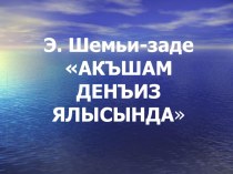 Парезентация к уроку крымскотатарская литетатура по теме Э.Шемьи-заде Акъшам денъиз ялысында