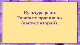 ПрезентацияКультура речи.Говорите правильно (выпуск второй).