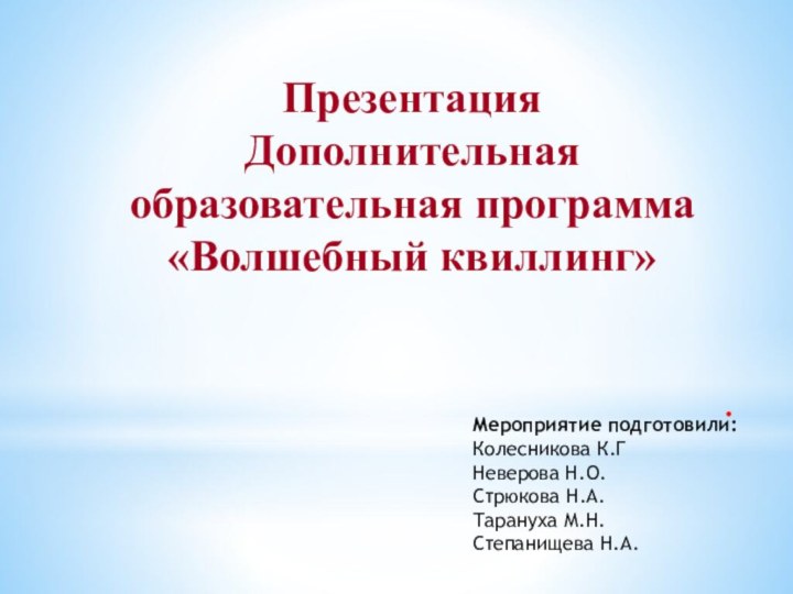 ПрезентацияДополнительная образовательная программа«Волшебный квиллинг».Мероприятие подготовили:Колесникова К.ГНеверова Н.О.Стрюкова Н.А.Тарануха М.Н.Степанищева Н.А.