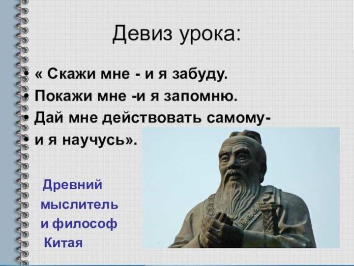 Девиз урока:« Скажи мне - и я забуду.Покажи мне -и я запомню.Дай