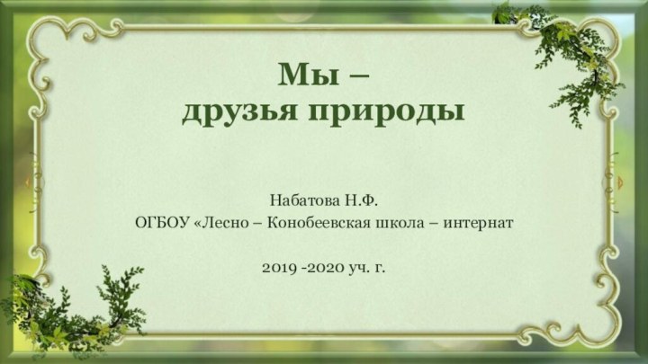 Мы –  друзья природы  Набатова Н.Ф.ОГБОУ «Лесно – Конобеевская школа